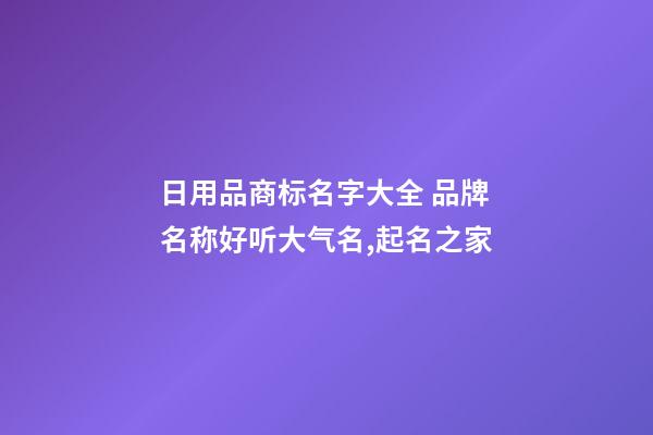 日用品商标名字大全 品牌名称好听大气名,起名之家-第1张-商标起名-玄机派